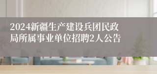 2024新疆生产建设兵团民政局所属事业单位招聘2人公告