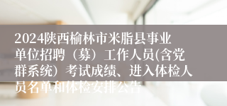 2024陕西榆林市米脂县事业单位招聘（募）工作人员(含党群系统）考试成绩、进入体检人员名单和体检安排公告