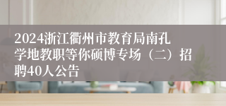 2024浙江衢州市教育局南孔学地教职等你硕博专场（二）招聘40人公告
