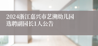 2024浙江嘉兴市艺溯幼儿园选聘副园长1人公告