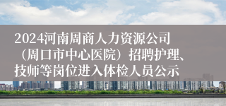 2024河南周商人力资源公司（周口市中心医院）招聘护理、技师等岗位进入体检人员公示