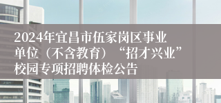 2024年宜昌市伍家岗区事业单位（不含教育）“招才兴业”校园专项招聘体检公告