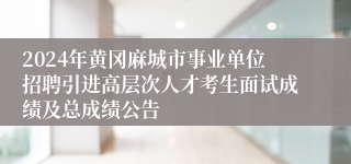 2024年黄冈麻城市事业单位招聘引进高层次人才考生面试成绩及总成绩公告