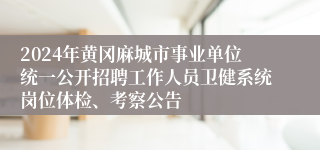 2024年黄冈麻城市事业单位统一公开招聘工作人员卫健系统岗位体检、考察公告