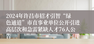 2024年许昌市招才引智“绿色通道”市直事业单位公开引进高层次和急需紧缺人才76人公告