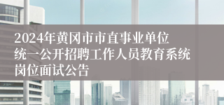 2024年黄冈市市直事业单位统一公开招聘工作人员教育系统岗位面试公告