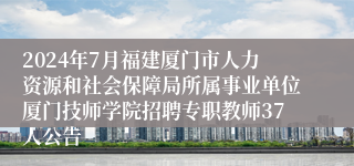 2024年7月福建厦门市人力资源和社会保障局所属事业单位厦门技师学院招聘专职教师37人公告