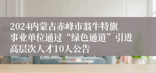 2024内蒙古赤峰市翁牛特旗事业单位通过“绿色通道”引进高层次人才10人公告
