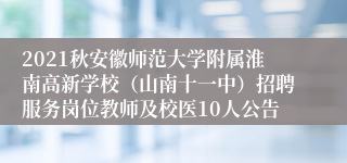 2021秋安徽师范大学附属淮南高新学校（山南十一中）招聘服务岗位教师及校医10人公告
