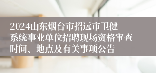 2024山东烟台市招远市卫健系统事业单位招聘现场资格审查时间、地点及有关事项公告