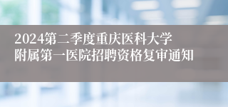 2024第二季度重庆医科大学附属第一医院招聘资格复审通知