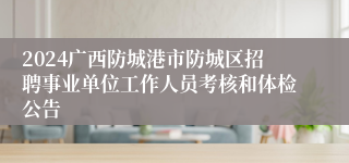 2024广西防城港市防城区招聘事业单位工作人员考核和体检公告