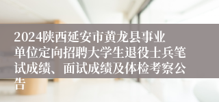 2024陕西延安市黄龙县事业单位定向招聘大学生退役士兵笔试成绩、面试成绩及体检考察公告