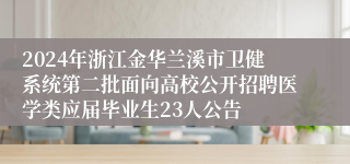 2024年浙江金华兰溪市卫健系统第二批面向高校公开招聘医学类应届毕业生23人公告