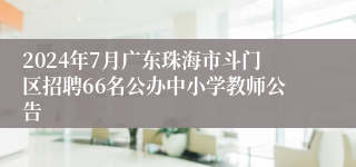 2024年7月广东珠海市斗门区招聘66名公办中小学教师公告