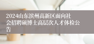 2024山东滨州高新区面向社会招聘硕博士高层次人才体检公告