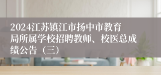 2024江苏镇江市扬中市教育局所属学校招聘教师、校医总成绩公告（三）