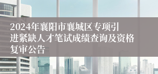 2024年襄阳市襄城区专项引进紧缺人才笔试成绩查询及资格复审公告