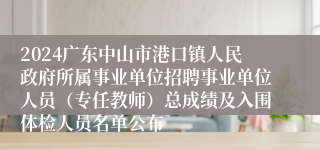 2024广东中山市港口镇人民政府所属事业单位招聘事业单位人员（专任教师）总成绩及入围体检人员名单公布