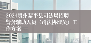 2024贵州黎平县司法局招聘警务辅助人员(司法协理员)工作方案