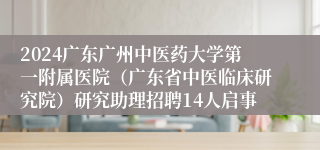 2024广东广州中医药大学第一附属医院（广东省中医临床研究院）研究助理招聘14人启事
