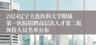 2024辽宁大连医科大学附属第一医院招聘高层次人才第二批体检人员名单公布
