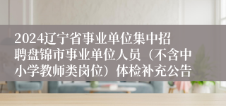 2024辽宁省事业单位集中招聘盘锦市事业单位人员（不含中小学教师类岗位）体检补充公告