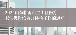 2024山东临沂市兰山区医疗卫生类岗位合并体检工作的通知