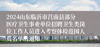2024山东临沂市莒南县部分医疗卫生事业单位招聘卫生类岗位工作人员进入考察体检范围人员名单的通知