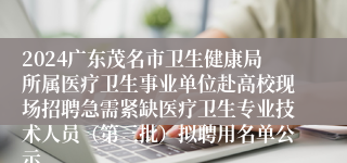 2024广东茂名市卫生健康局所属医疗卫生事业单位赴高校现场招聘急需紧缺医疗卫生专业技术人员（第三批）拟聘用名单公示
