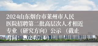 2024山东烟台市莱州市人民医院招聘第二批高层次人才相近专业（研究方向）公示 （截止时间：2024.7.4 ）
