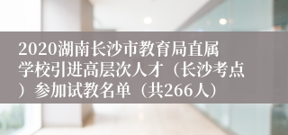 2020湖南长沙市教育局直属学校引进高层次人才（长沙考点）参加试教名单（共266人）