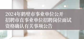 2024年鹤壁市事业单位公开招聘市直事业单位招聘岗位面试资格确认有关事项公告