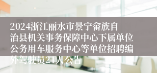 2024浙江丽水市景宁畲族自治县机关事务保障中心下属单位公务用车服务中心等单位招聘编外驾驶员21人公告
