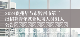 2024贵州毕节市黔西市第三批招募青年就业见习人员81人公告																																											2024-07-06