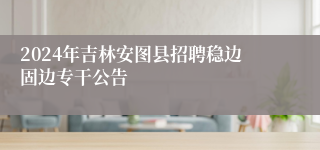 2024年吉林安图县招聘稳边固边专干公告
