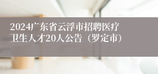 2024广东省云浮市招聘医疗卫生人才20人公告（罗定市）