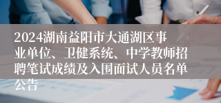 2024湖南益阳市大通湖区事业单位、卫健系统、中学教师招聘笔试成绩及入围面试人员名单公告