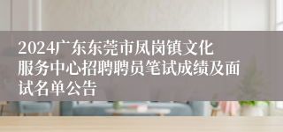 2024广东东莞市凤岗镇文化服务中心招聘聘员笔试成绩及面试名单公告