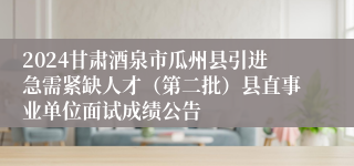 2024甘肃酒泉市瓜州县引进急需紧缺人才（第二批）县直事业单位面试成绩公告