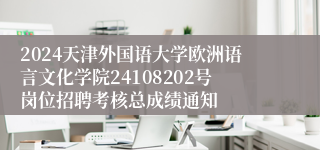 2024天津外国语大学欧洲语言文化学院24108202号岗位招聘考核总成绩通知