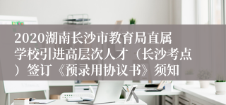 2020湖南长沙市教育局直属学校引进高层次人才（长沙考点）签订《预录用协议书》须知