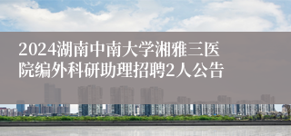 2024湖南中南大学湘雅三医院编外科研助理招聘2人公告