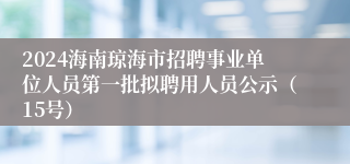 2024海南琼海市招聘事业单位人员第一批拟聘用人员公示（15号）