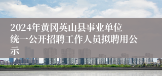 2024年黄冈英山县事业单位统一公开招聘工作人员拟聘用公示