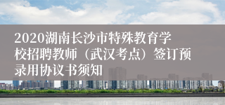 2020湖南长沙市特殊教育学校招聘教师（武汉考点）签订预录用协议书须知