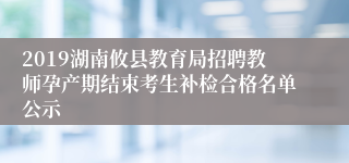 2019湖南攸县教育局招聘教师孕产期结束考生补检合格名单公示