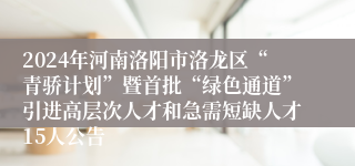2024年河南洛阳市洛龙区“青骄计划”暨首批“绿色通道”引进高层次人才和急需短缺人才15人公告