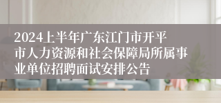 2024上半年广东江门市开平市人力资源和社会保障局所属事业单位招聘面试安排公告