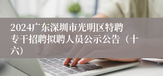 2024广东深圳市光明区特聘专干招聘拟聘人员公示公告（十六）